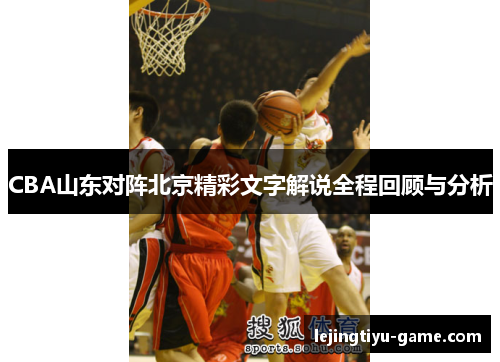 CBA山东对阵北京精彩文字解说全程回顾与分析