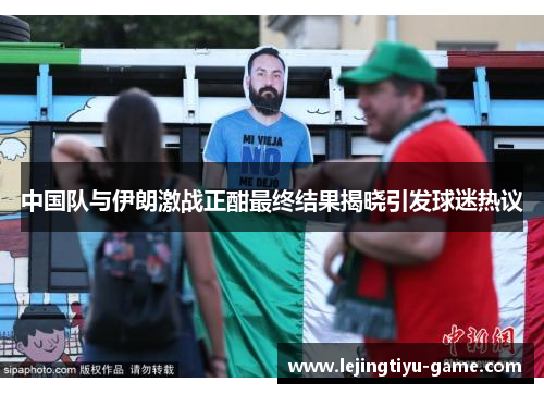 中国队与伊朗激战正酣最终结果揭晓引发球迷热议