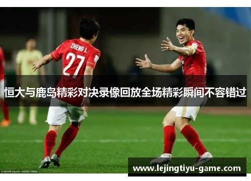 恒大与鹿岛精彩对决录像回放全场精彩瞬间不容错过