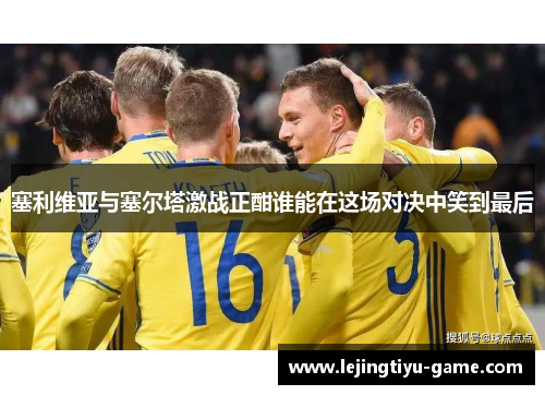 塞利维亚与塞尔塔激战正酣谁能在这场对决中笑到最后