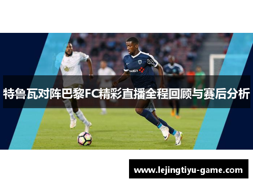 特鲁瓦对阵巴黎FC精彩直播全程回顾与赛后分析